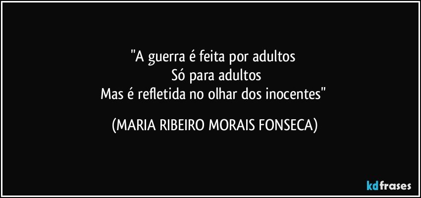 "A guerra é feita por adultos 
 Só para adultos
Mas é refletida no olhar dos inocentes" (MARIA RIBEIRO MORAIS FONSECA)