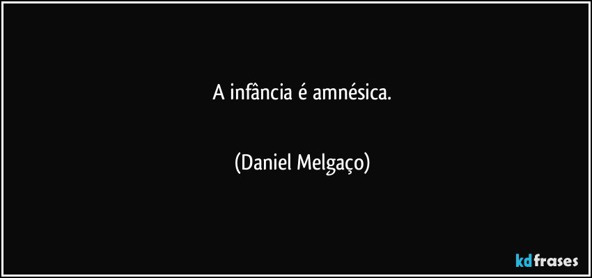 A infância é amnésica.
⠀⠀⠀⠀⠀⠀⠀ (Daniel Melgaço)