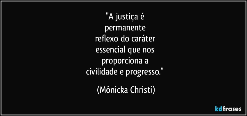 "A justiça é 
permanente 
reflexo do caráter 
essencial que nos 
proporciona a 
civilidade e progresso." (Mônicka Christi)