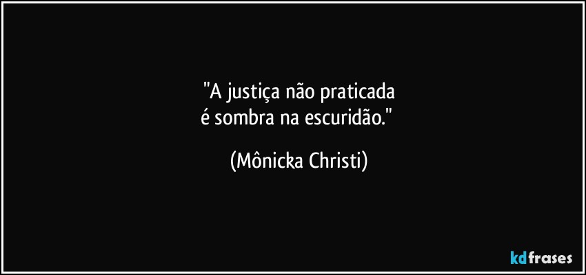 "A justiça não praticada
é sombra na escuridão." (Mônicka Christi)