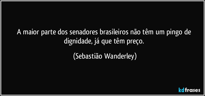A maior parte dos senadores brasileiros não têm um pingo de dignidade, já que têm preço. (Sebastião Wanderley)