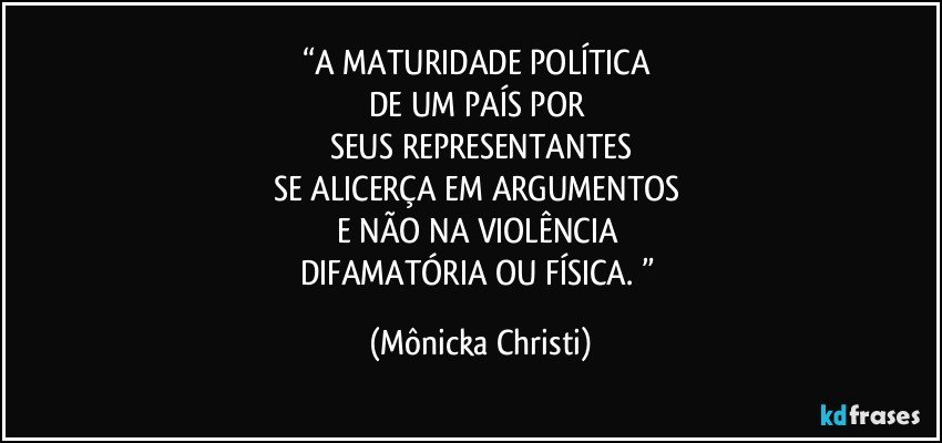 “A MATURIDADE  POLÍTICA 
DE UM PAÍS POR 
SEUS REPRESENTANTES
SE ALICERÇA EM ARGUMENTOS 
E NÃO NA VIOLÊNCIA  
DIFAMATÓRIA OU FÍSICA. ” (Mônicka Christi)