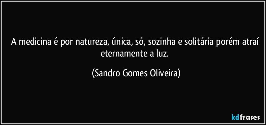A medicina é por natureza, única, só, sozinha e solitária porém atraí eternamente a luz. (Sandro Gomes Oliveira)