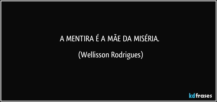 A  MENTIRA  É  A  MÃE DA  MISÉRIA. (Wellisson Rodrigues)