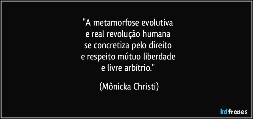 "A metamorfose evolutiva  
e real revolução humana 
se concretiza pelo direito 
e respeito mútuo liberdade 
e livre arbítrio." (Mônicka Christi)