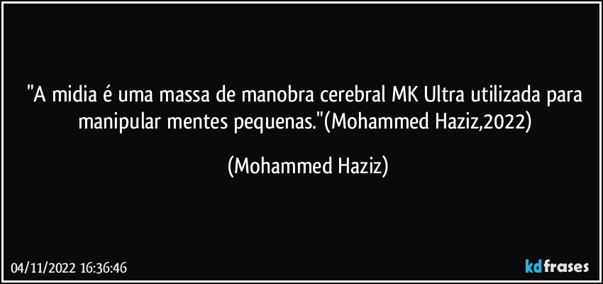 "A midia é uma massa de manobra cerebral MK Ultra utilizada para manipular mentes pequenas."(Mohammed Haziz,2022) (Mohammed Haziz)