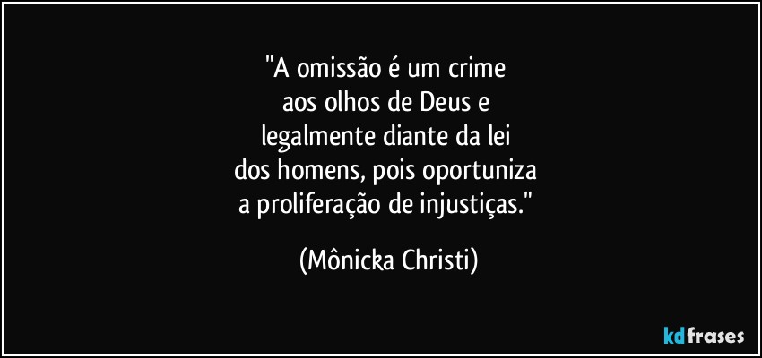 "A omissão é um crime 
aos olhos de Deus e 
legalmente diante da lei 
dos homens, pois oportuniza 
a proliferação de injustiças." (Mônicka Christi)