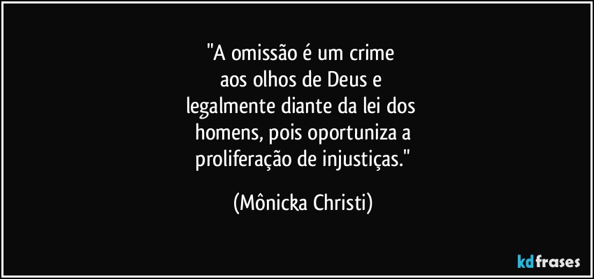 "A omissão é um crime 
aos olhos de Deus e 
legalmente diante da lei dos 
homens, pois oportuniza a
 proliferação de injustiças." (Mônicka Christi)