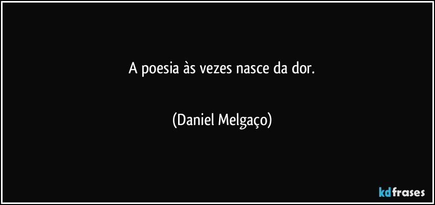 A poesia às vezes nasce da dor.
⠀⠀⠀⠀⠀⠀⠀⠀ (Daniel Melgaço)
