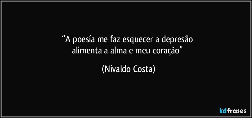 “A poesía me faz esquecer a depresão 
alimenta a alma e meu coração” (Nivaldo Costa)
