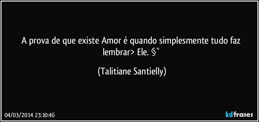 A prova de que existe Amor é quando simplesmente tudo faz lembrar> Ele. §° (Talitiane Santielly)