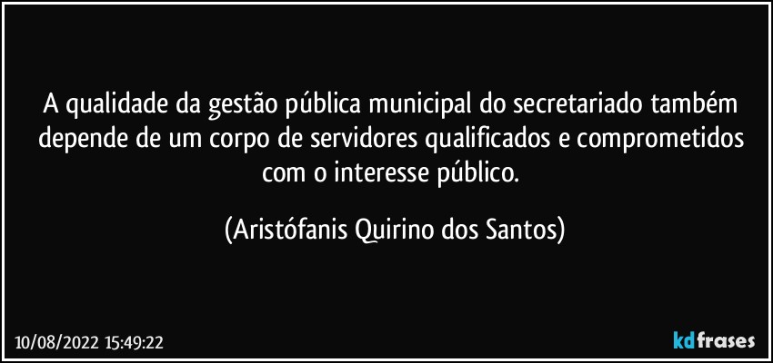 A qualidade da gestão pública municipal do secretariado também depende de um corpo de servidores qualificados e comprometidos com o interesse público. (Aristófanis Quirino dos Santos)