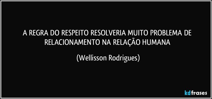 A  REGRA DO  RESPEITO  RESOLVERIA MUITO   PROBLEMA DE RELACIONAMENTO NA RELAÇÃO HUMANA (Wellisson Rodrigues)