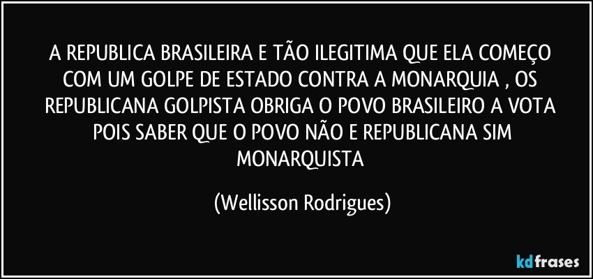 A  REPUBLICA  BRASILEIRA  E  TÃO  ILEGITIMA QUE  ELA   COMEÇO   COM   UM GOLPE  DE  ESTADO   CONTRA  A  MONARQUIA  ,  OS  REPUBLICANA  GOLPISTA   OBRIGA  O   POVO   BRASILEIRO  A  VOTA  POIS  SABER  QUE  O   POVO   NÃO   E  REPUBLICANA  SIM  MONARQUISTA (Wellisson Rodrigues)