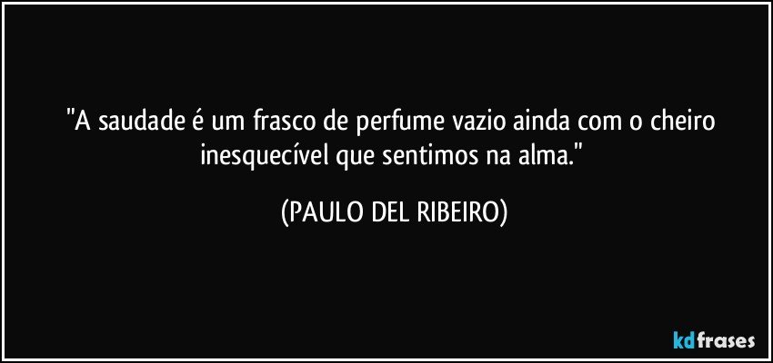 "A saudade é um frasco de perfume vazio ainda com o cheiro inesquecível que sentimos na alma." (PAULO DEL RIBEIRO)