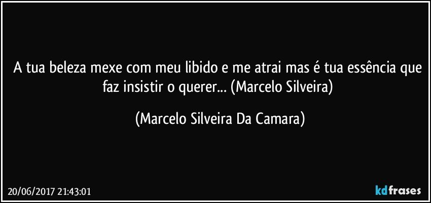 A tua beleza mexe com meu libido e me atrai mas é tua essência que faz insistir o querer... (Marcelo Silveira) (Marcelo Silveira Da Camara)