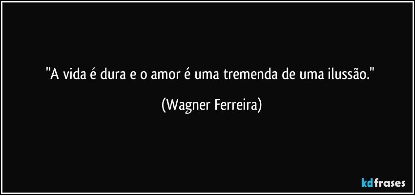 "A vida é dura e o amor é uma tremenda de uma ilussão." (Wagner Ferreira)
