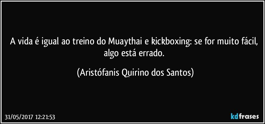 A vida é igual ao treino do Muaythai e kickboxing: se for muito fácil, algo está errado. (Aristófanis Quirino dos Santos)