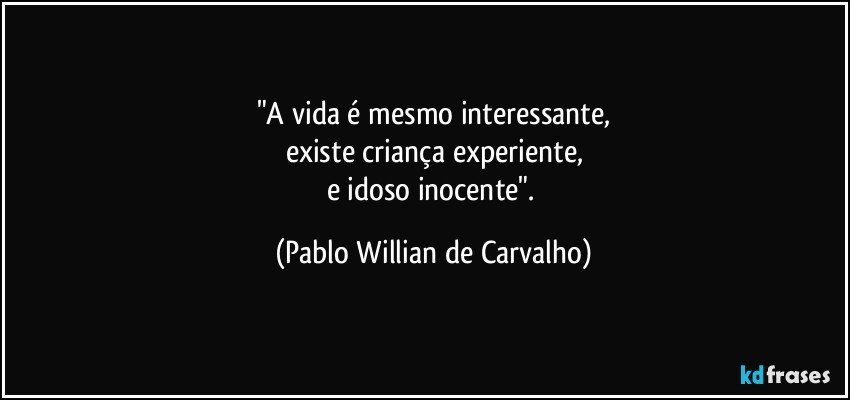 "A vida é mesmo interessante,
existe criança experiente,
e idoso inocente". (Pablo Willian de Carvalho)