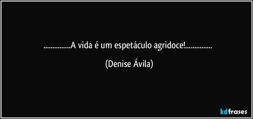 ...A vida é um espetáculo agridoce!... (Denise Ávila)