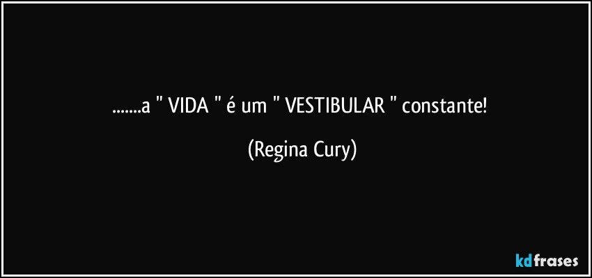 ...a " VIDA " é um " VESTIBULAR " constante! (Regina Cury)
