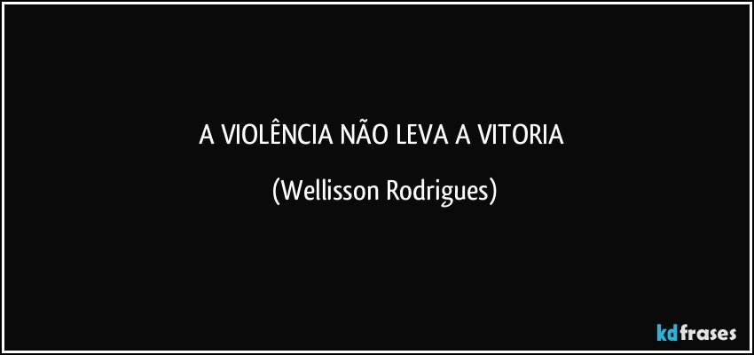 A VIOLÊNCIA  NÃO  LEVA A  VITORIA (Wellisson Rodrigues)