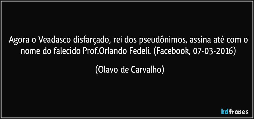 Agora o Veadasco disfarçado, rei dos pseudônimos, assina até com o nome do falecido Prof.Orlando Fedeli. (Facebook, 07-03-2016) (Olavo de Carvalho)