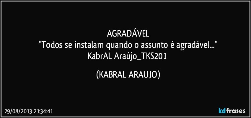 AGRADÁVEL
"Todos se instalam quando o assunto é agradável..."
KabrAL Araújo_TKS201 (KABRAL ARAUJO)