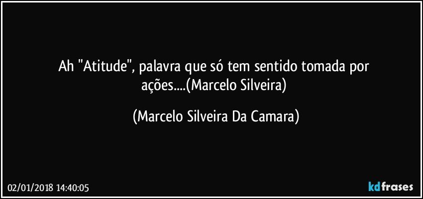 Ah "Atitude", palavra que só tem sentido tomada por ações...(Marcelo Silveira) (Marcelo Silveira Da Camara)