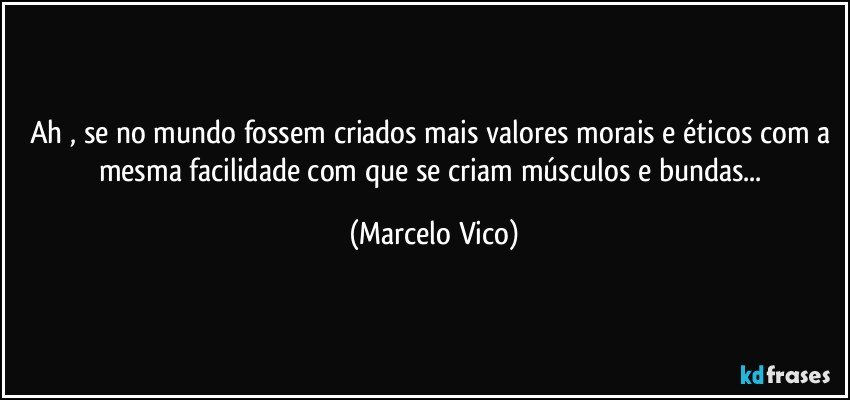 Ah , se no mundo fossem criados mais valores morais e éticos com a mesma facilidade com que se criam músculos e bundas... (Marcelo Vico)
