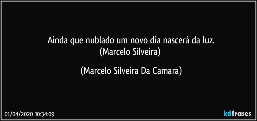 Ainda que nublado um novo dia nascerá  da luz.
(Marcelo Silveira) (Marcelo Silveira Da Camara)