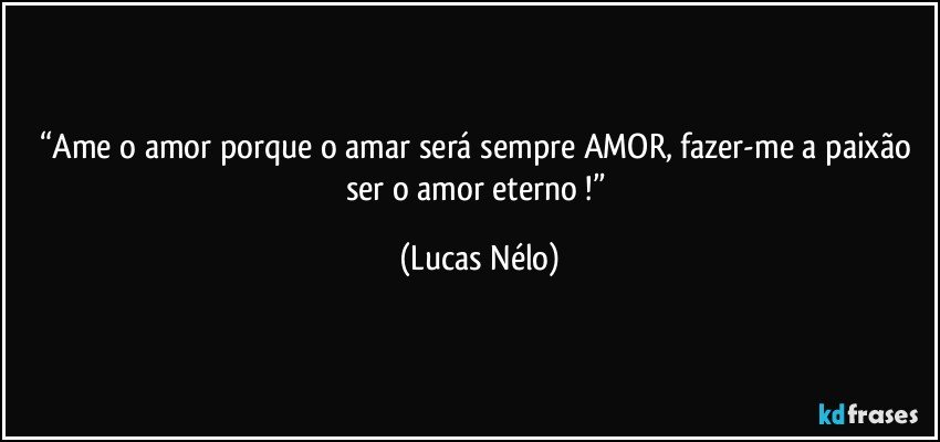 “Ame o amor porque o amar será  sempre AMOR, fazer-me a paixão ser o amor eterno !” (Lucas Nélo)