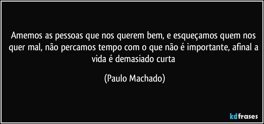 Amemos as pessoas que nos querem bem, e esqueçamos quem nos quer mal, não percamos tempo com o que não é importante, afinal a vida é demasiado curta (Paulo Machado)