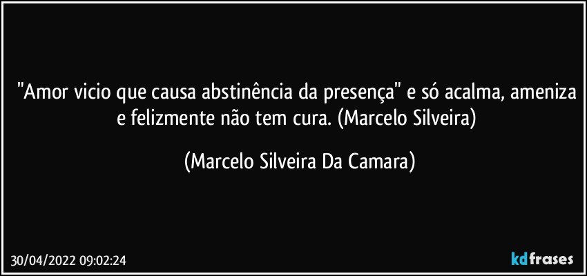 "Amor vicio que causa abstinência da presença" e só acalma, ameniza e felizmente não tem cura. (Marcelo Silveira) (Marcelo Silveira Da Camara)