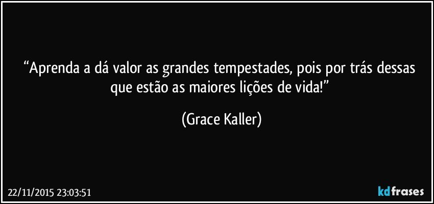 “Aprenda a dá valor as grandes tempestades, pois por trás dessas que estão as maiores lições de vida!” (Grace Kaller)