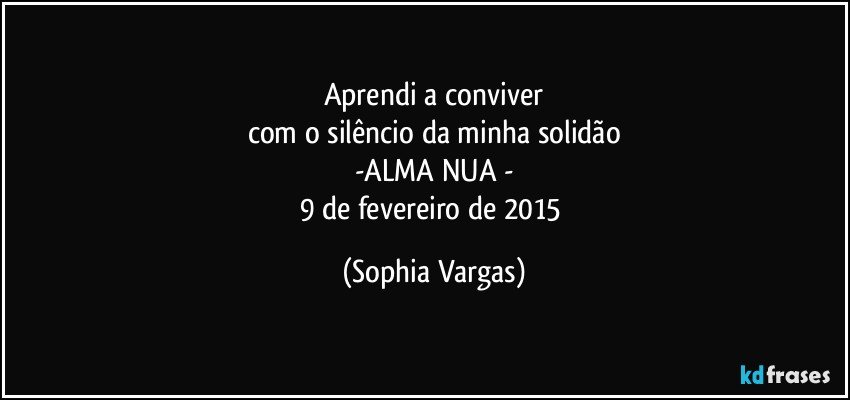 Aprendi a conviver
com o silêncio da minha solidão
-ALMA NUA -
9 de fevereiro de 2015 (Sophia Vargas)