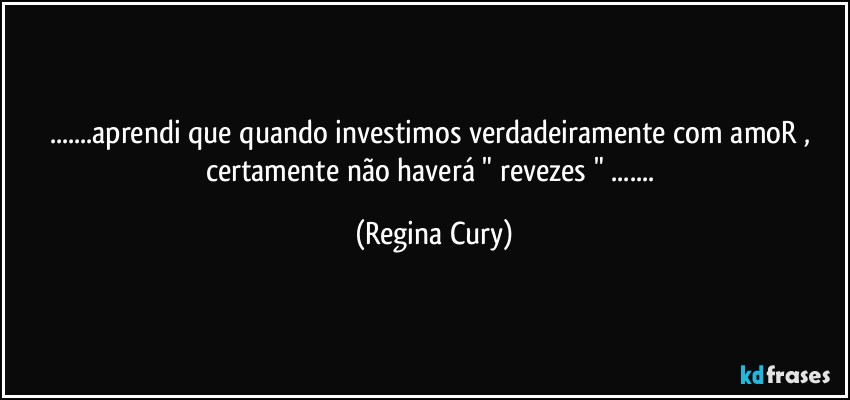 ...aprendi que quando investimos  verdadeiramente com  amoR , certamente  não haverá " revezes " ... (Regina Cury)