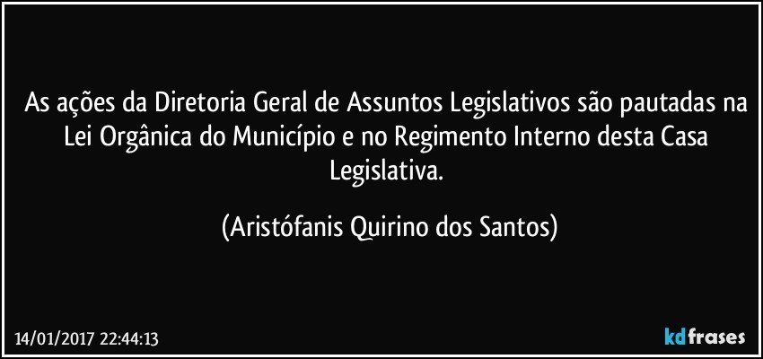 As ações da Diretoria Geral de Assuntos Legislativos são pautadas na Lei Orgânica do Município e no Regimento Interno desta Casa Legislativa. (Aristófanis Quirino dos Santos)