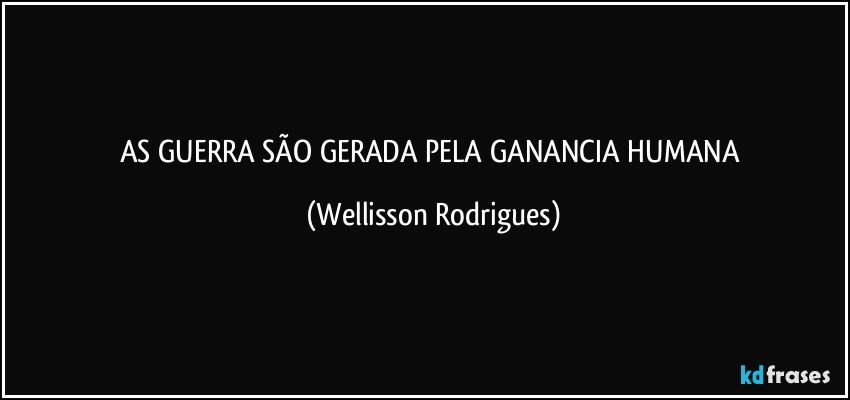AS  GUERRA  SÃO    GERADA  PELA  GANANCIA   HUMANA (Wellisson Rodrigues)