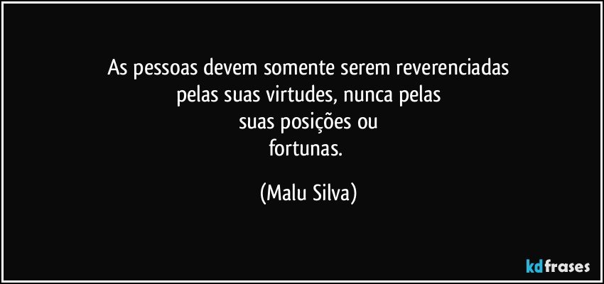 As pessoas devem somente serem reverenciadas
pelas suas virtudes, nunca pelas
suas posições ou
fortunas. (Malu Silva)