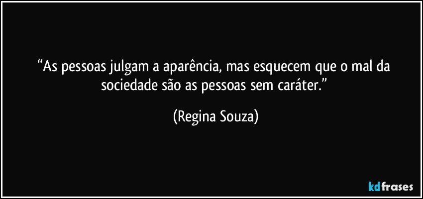 “As pessoas julgam a aparência, mas esquecem que o mal da sociedade são as pessoas sem caráter.” (Regina Souza)