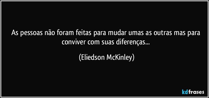 As pessoas não foram feitas para mudar umas as outras mas para conviver com suas diferenças... (Eliedson McKinley)
