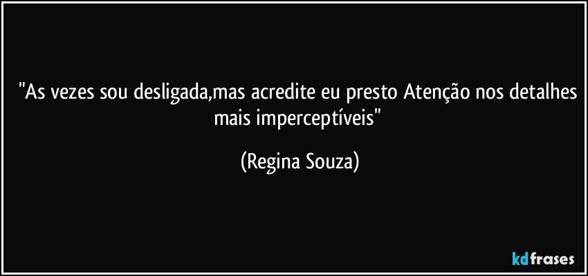 "As vezes sou desligada,mas acredite eu presto Atenção nos detalhes mais imperceptíveis" (Regina Souza)