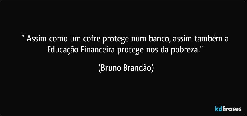 " Assim como um cofre protege num banco, assim também a Educação Financeira protege-nos da pobreza." (Bruno Brandão)