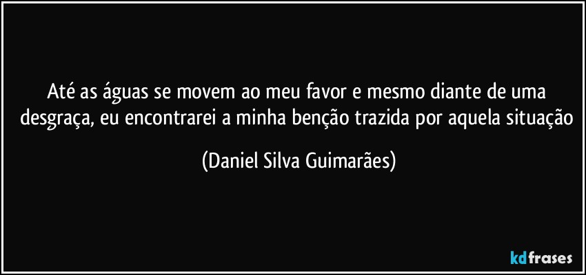 Até as águas se movem ao meu favor e mesmo diante de uma desgraça, eu encontrarei a minha benção trazida por aquela situação (Daniel Silva Guimarães)