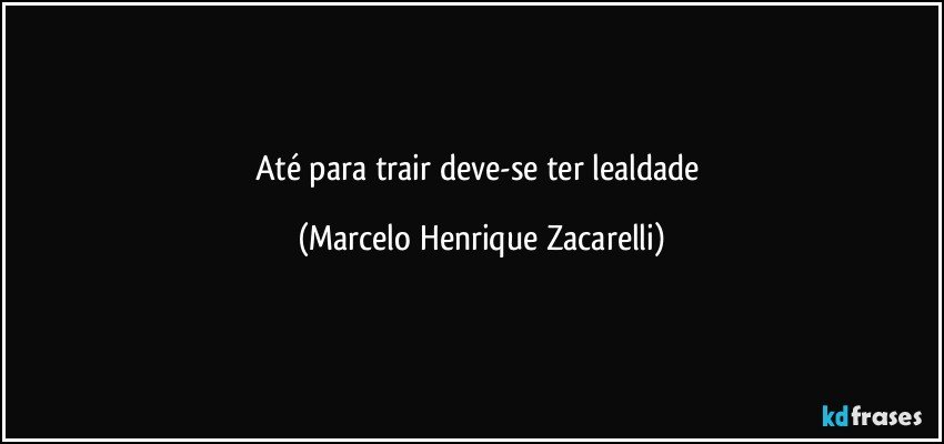 Até para trair deve-se ter lealdade (Marcelo Henrique Zacarelli)