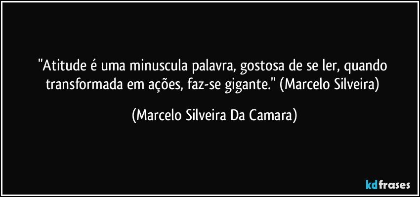 "Atitude é uma minuscula palavra, gostosa de se ler, quando transformada em ações, faz-se gigante." (Marcelo Silveira) (Marcelo Silveira Da Camara)