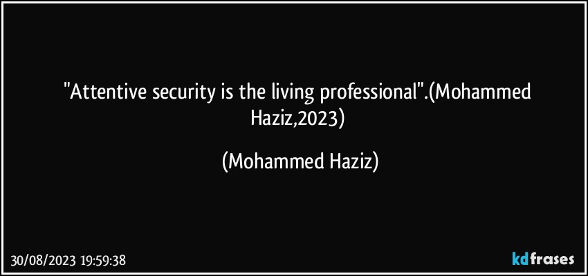 "Attentive security is the living professional".(Mohammed Haziz,2023) (Mohammed Haziz)