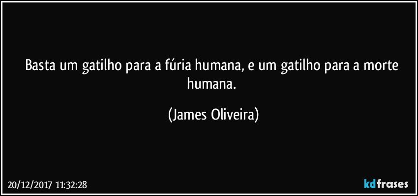 Basta um gatilho para a fúria humana, e um gatilho para a morte humana. (James Oliveira)