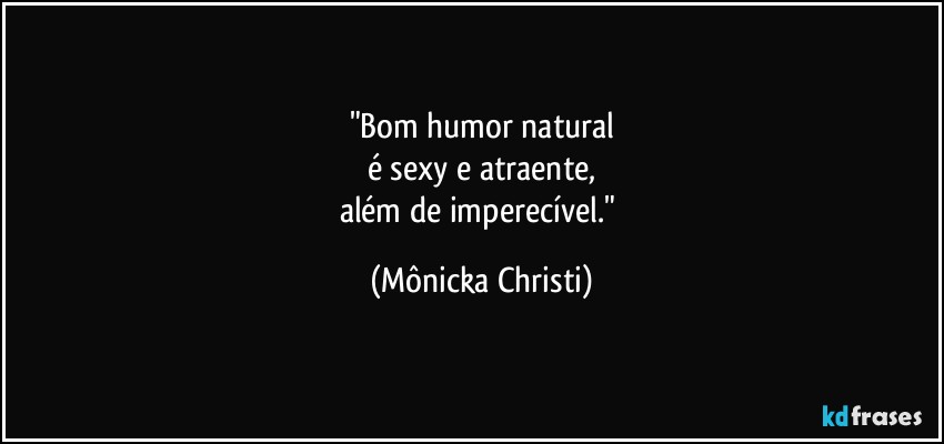 "Bom humor natural
é sexy e atraente,
além de imperecível." (Mônicka Christi)